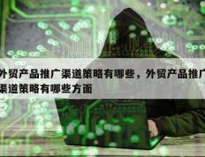 外贸产品推广渠道策略有哪些，外贸产品推广渠道策略有哪些方面