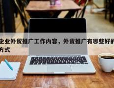 企业外贸推广工作内容，外贸推广有哪些好的方式