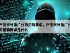 产品海外推广公司招聘要求，产品海外推广公司招聘要求是什么