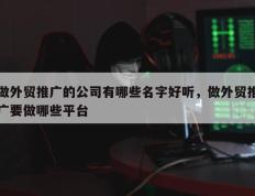 做外贸推广的公司有哪些名字好听，做外贸推广要做哪些平台