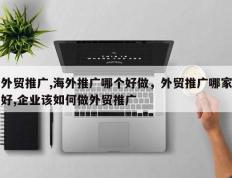 外贸推广,海外推广哪个好做，外贸推广哪家好,企业该如何做外贸推广