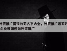外贸推广营销公司名字大全，外贸推广哪家好,企业该如何做外贸推广