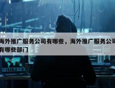 海外推广服务公司有哪些，海外推广服务公司有哪些部门