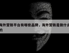 海外营销平台有哪些品牌，海外营销是做什么的