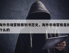 海外市场营销策划书范文，海外市场营销是做什么的