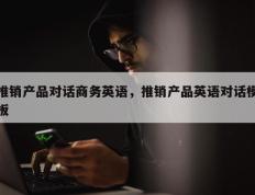 推销产品对话商务英语，推销产品英语对话模板