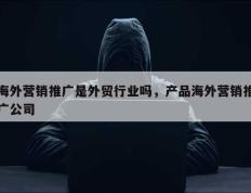 海外营销推广是外贸行业吗，产品海外营销推广公司