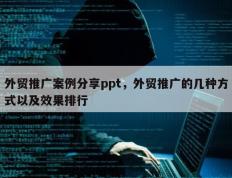 外贸推广案例分享ppt，外贸推广的几种方式以及效果排行