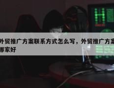 外贸推广方案联系方式怎么写，外贸推广方案哪家好
