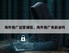 海外推广运营课程，海外推广有前途吗