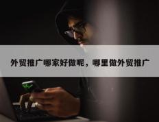 外贸推广哪家好做呢，哪里做外贸推广