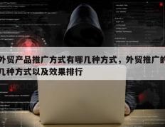 外贸产品推广方式有哪几种方式，外贸推广的几种方式以及效果排行