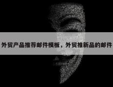 外贸产品推荐邮件模板，外贸推新品的邮件