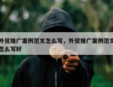 外贸推广案例范文怎么写，外贸推广案例范文怎么写好