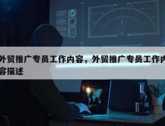 外贸推广专员工作内容，外贸推广专员工作内容描述