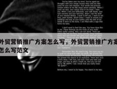 外贸营销推广方案怎么写，外贸营销推广方案怎么写范文