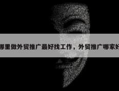 哪里做外贸推广最好找工作，外贸推广哪家好