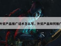 外贸产品推广话术怎么写，外贸产品如何推广