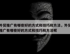外贸推广有哪些好的方式和技巧和方法，外贸推广有哪些好的方式和技巧和方法呢