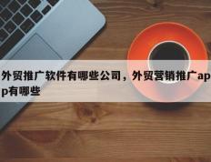 外贸推广软件有哪些公司，外贸营销推广app有哪些