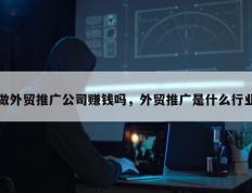 做外贸推广公司赚钱吗，外贸推广是什么行业