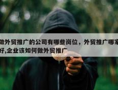 做外贸推广的公司有哪些岗位，外贸推广哪家好,企业该如何做外贸推广