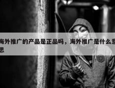 海外推广的产品是正品吗，海外推广是什么意思