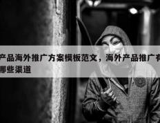 产品海外推广方案模板范文，海外产品推广有哪些渠道