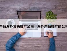 产品海外营销推广公司，海外产品推广的公司