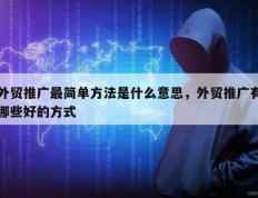 外贸推广最简单方法是什么意思，外贸推广有哪些好的方式