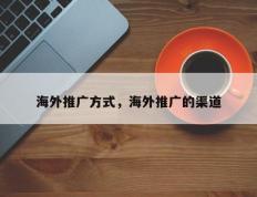 海外推广方式，海外推广的渠道