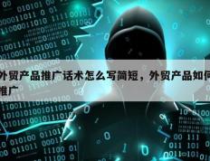 外贸产品推广话术怎么写简短，外贸产品如何推广