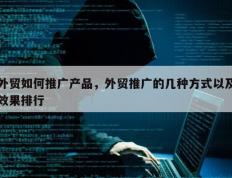外贸如何推广产品，外贸推广的几种方式以及效果排行