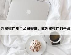 外贸推广哪个公司好做，做外贸推广的平台