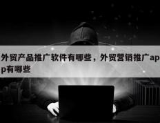 外贸产品推广软件有哪些，外贸营销推广app有哪些