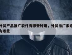 外贸产品推广软件有哪些好用，外贸推广渠道有哪些