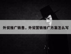 外贸推广销售，外贸营销推广方案怎么写