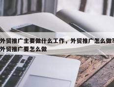 外贸推广主要做什么工作，外贸推广怎么做?外贸推广要怎么做