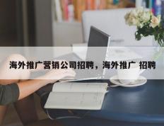 海外推广营销公司招聘，海外推广 招聘