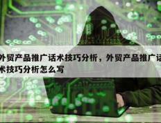 外贸产品推广话术技巧分析，外贸产品推广话术技巧分析怎么写