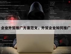 企业外贸推广方案范文，外贸企业如何推广