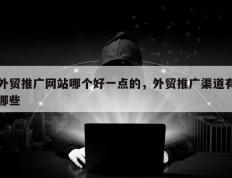 外贸推广网站哪个好一点的，外贸推广渠道有哪些