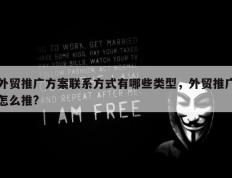 外贸推广方案联系方式有哪些类型，外贸推广怎么推?