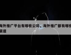 海外推广平台有哪些公司，海外推广都有哪些渠道