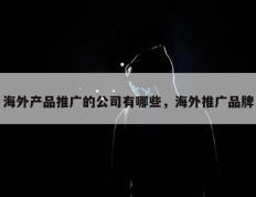 海外产品推广的公司有哪些，海外推广品牌
