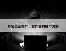 外贸怎么推广，做外贸的推广方式