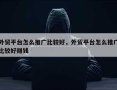 外贸平台怎么推广比较好，外贸平台怎么推广比较好赚钱
