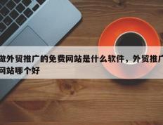 做外贸推广的免费网站是什么软件，外贸推广网站哪个好