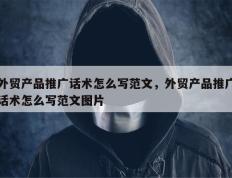 外贸产品推广话术怎么写范文，外贸产品推广话术怎么写范文图片