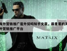 海外营销推广是外贸吗知乎文章，最重要的海外营销推广平台